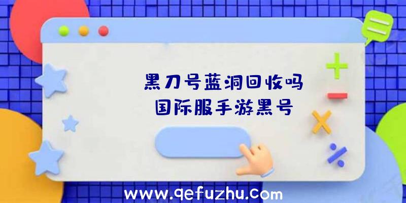 「pubg黑刀号蓝洞回收吗」|pubg国际服手游黑号